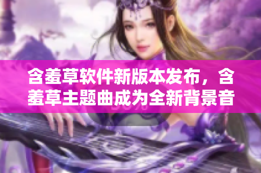 含羞草软件新版本发布，含羞草主题曲成为全新背景音乐