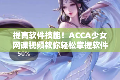 提高软件技能！ACCA少女网课视频教你轻松掌握软件操作技巧