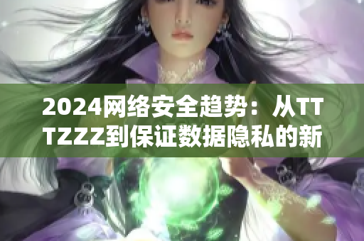 2024网络安全趋势：从TTTZZZ到保证数据隐私的新挑战