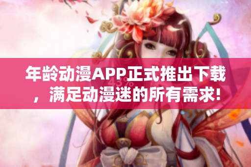 年龄动漫APP正式推出下载，满足动漫迷的所有需求!