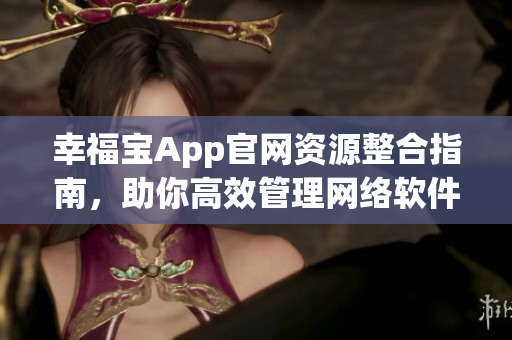 幸福宝App官网资源整合指南，助你高效管理网络软件