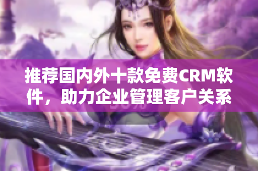 推荐国内外十款免费CRM软件，助力企业管理客户关系