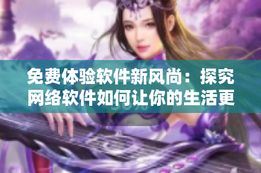 免费体验软件新风尚：探究网络软件如何让你的生活更美好