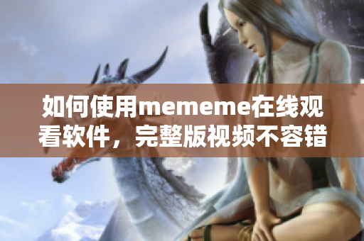 如何使用mememe在线观看软件，完整版视频不容错过！