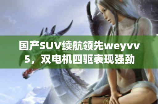 国产SUV续航领先weyvv5，双电机四驱表现强劲