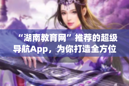 “湖南教育网”推荐的超级导航App，为你打造全方位资讯生活指南！