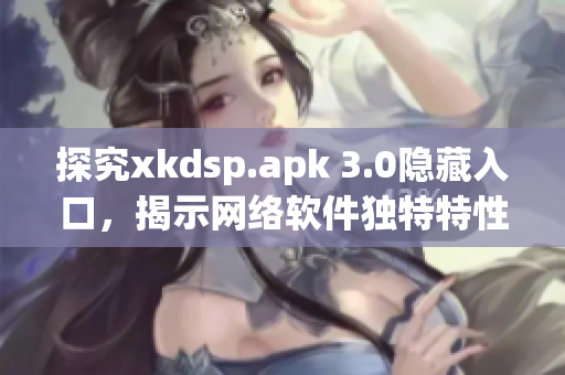 探究xkdsp.apk 3.0隐藏入口，揭示网络软件独特特性