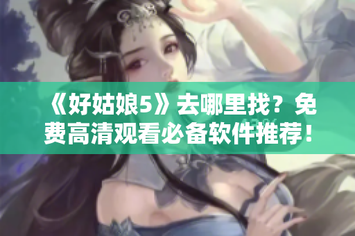 《好姑娘5》去哪里找？免费高清观看必备软件推荐！