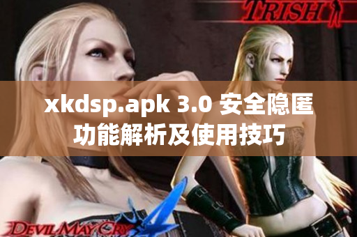 xkdsp.apk 3.0 安全隐匿功能解析及使用技巧