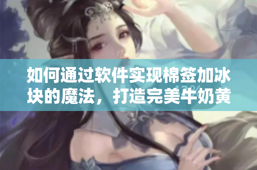 如何通过软件实现棉签加冰块的魔法，打造完美牛奶黄？