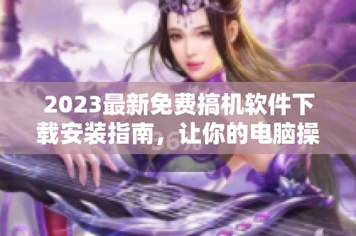 2023最新免费搞机软件下载安装指南，让你的电脑操作更轻松