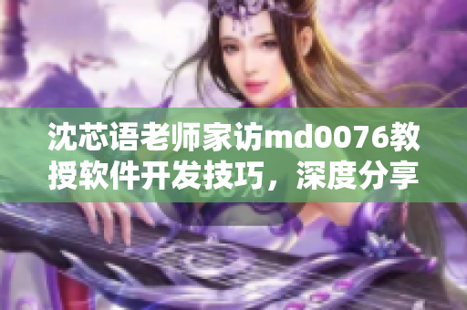 沈芯语老师家访md0076教授软件开发技巧，深度分享经验