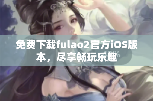 免费下载fulao2官方iOS版本，尽享畅玩乐趣