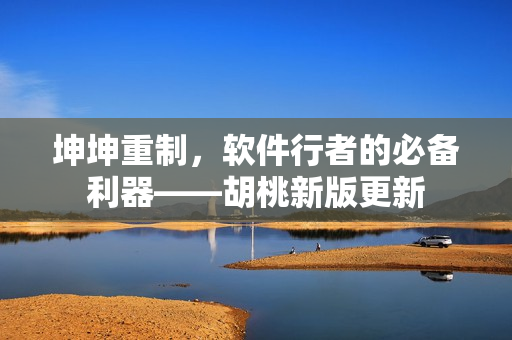 坤坤重制，软件行者的必备利器——胡桃新版更新