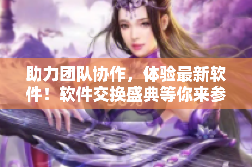 助力团队协作，体验最新软件！软件交换盛典等你来参与