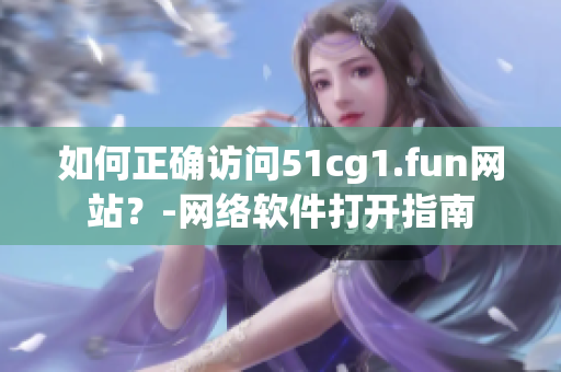 如何正确访问51cg1.fun网站？-网络软件打开指南