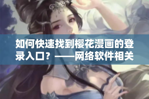 如何快速找到樱花漫画的登录入口？——网络软件相关技巧分享