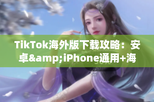 TikTok海外版下载攻略：安卓&iPhone通用+海外限定新功能解析