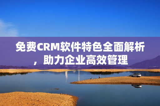 免费CRM软件特色全面解析，助力企业高效管理