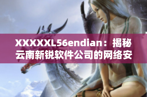 XXXXXL56endian：揭秘云南新锐软件公司的网络安全创新