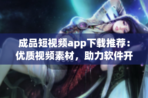 成品短视频app下载推荐：优质视频素材，助力软件开发创作！