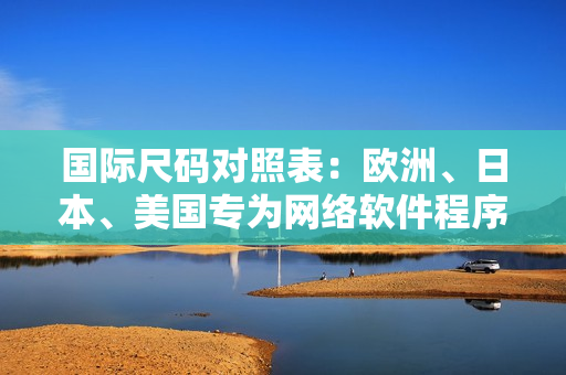 国际尺码对照表：欧洲、日本、美国专为网络软件程序员定制！