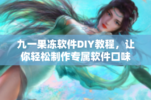 九一果冻软件DIY教程，让你轻松制作专属软件口味