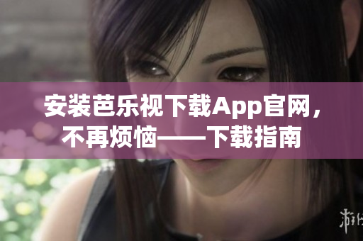 安装芭乐视下载App官网，不再烦恼——下载指南