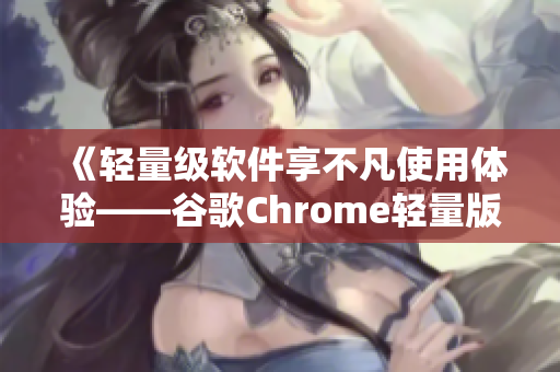 《轻量级软件享不凡使用体验——谷歌Chrome轻量版》