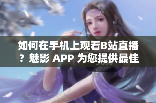 如何在手机上观看B站直播？魅影 APP 为您提供最佳直播体验