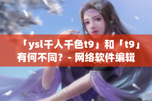 「ysl千人千色t9」和「t9」有何不同？- 网络软件编辑分析