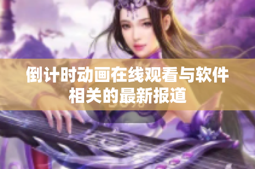 倒计时动画在线观看与软件相关的最新报道