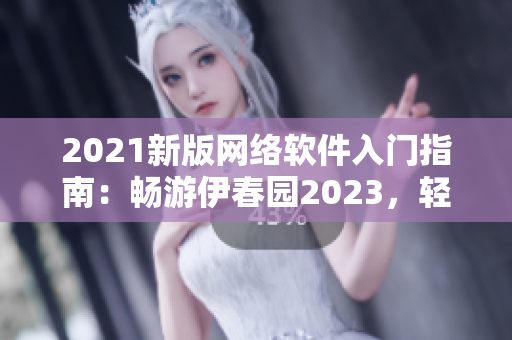 2021新版网络软件入门指南：畅游伊春园2023，轻松掌握技能