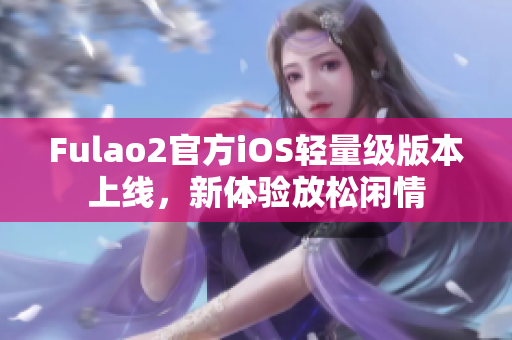 Fulao2官方iOS轻量级版本上线，新体验放松闲情