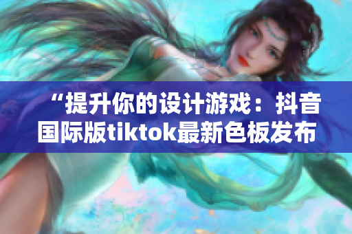 “提升你的设计游戏：抖音国际版tiktok最新色板发布”