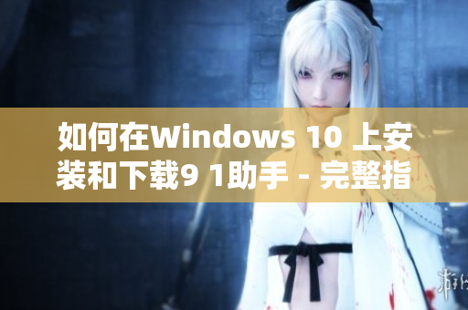 如何在Windows 10 上安装和下载9 1助手 - 完整指南！