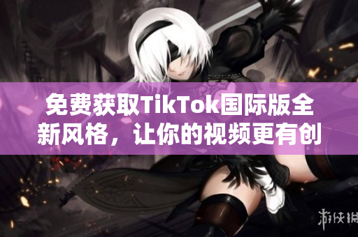 免费获取TikTok国际版全新风格，让你的视频更有创意！