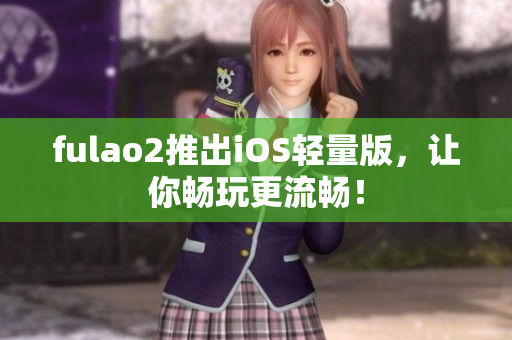 fulao2推出iOS轻量版，让你畅玩更流畅！