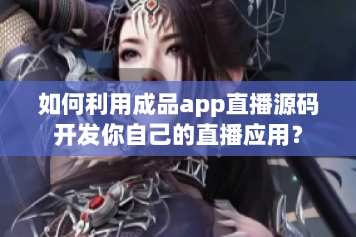 如何利用成品app直播源码开发你自己的直播应用？