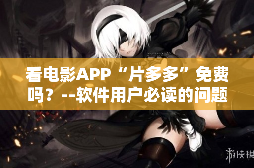 看电影APP“片多多”免费吗？--软件用户必读的问题