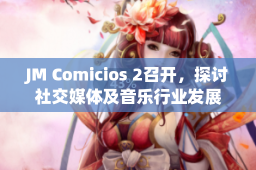 JM Comicios 2召开，探讨社交媒体及音乐行业发展