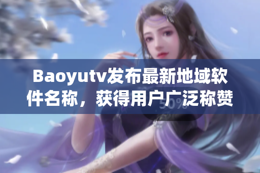 Baoyutv发布最新地域软件名称，获得用户广泛称赞！