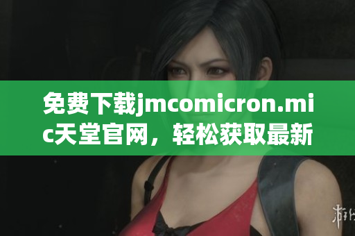 免费下载jmcomicron.mic天堂官网，轻松获取最新网络软件