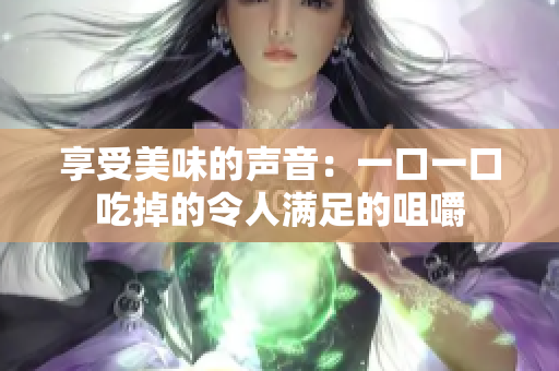 享受美味的声音：一口一口吃掉的令人满足的咀嚼