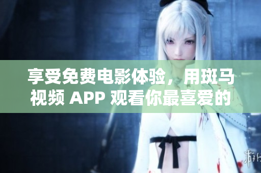 享受免费电影体验，用斑马视频 APP 观看你最喜爱的电影