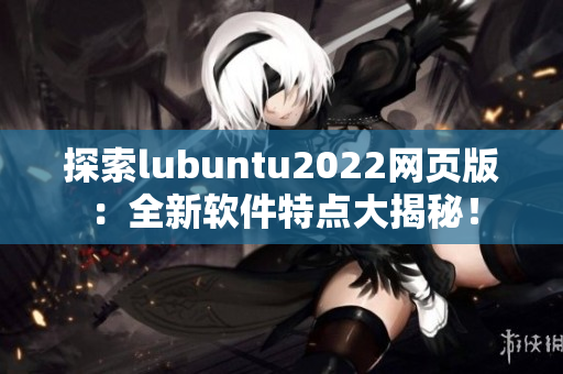 探索lubuntu2022网页版：全新软件特点大揭秘！