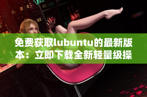 免费获取lubuntu的最新版本：立即下载全新轻量级操作系统