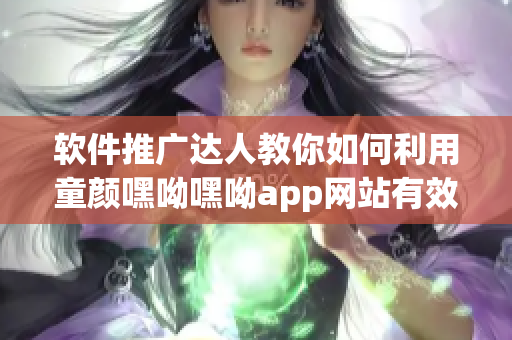 软件推广达人教你如何利用童颜嘿呦嘿呦app网站有效推广您的应用