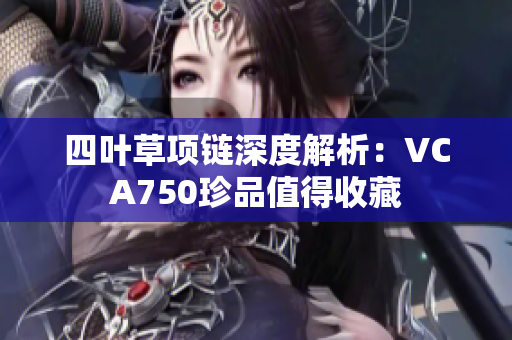 四叶草项链深度解析：VCA750珍品值得收藏