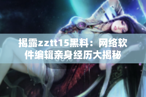 揭露zztt15黑料：网络软件编辑亲身经历大揭秘